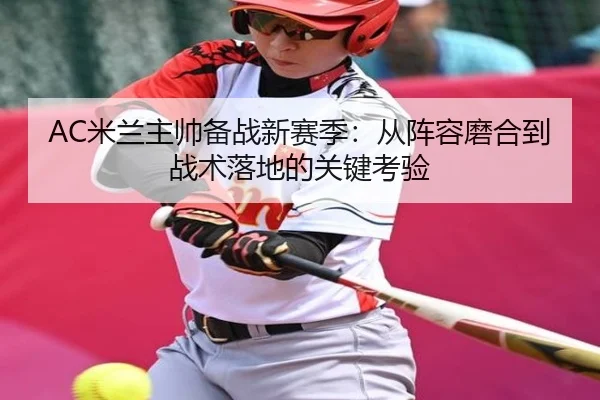AC米兰主帅备战新赛季：从阵容磨合到战术落地的关键考验